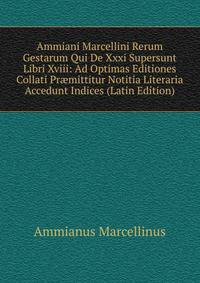 Ammiani Marcellini Rerum Gestarum Qui De Xxxi Supersunt Libri Xviii: Ad Optimas Editiones Collati Pr?mittitur Notitia Literaria Accedunt Indices (Latin Edition)