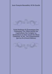 Trait? Politique Et ?conomique Des Communes: Ou, Observations Sur L'agriculture, Sur L'origine La Destination &amp; L'?tat Actuel Des Biens Communs, &amp; Sur . Les Communaut?s Qui Les Po (French Edition)