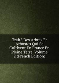 Traite Des Arbres Et Arbustes Qui Se Cultivent En France En Pleine Terre, Volume 2 (French Edition)