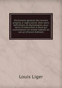 Dictionaire general des termes propres a l'agriculture. Avec leurs definitions et ?tymologies, pour servir d'instruction ? ceux qui souhaiteront se rendre habiles en cet art (French Edition)