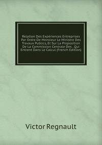 Relation Des Experiences Entreprises Par Ordre De Monsieur Le Ministre Des Travaux Publics, Et Sur La Proposition De La Commission Centrale Des . Qui Entrent Dans Le Calcul (French Edition)