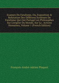 Examen Du Fatalisme, Ou, Exposition &amp; Refutation Des Diff?rens Syst?mes De Fatalisme Qui Ont Partag? Les Philosophes Sur L'origine Du Monde, Sur La . Actions Humaines, Volume 1 (French Edition)