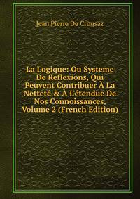 La Logique: Ou Systeme De Reflexions, Qui Peuvent Contribuer ? La Nettet? &amp; ? L'?tendue De Nos Connoissances, Volume 2 (French Edition)