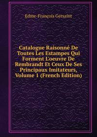 Catalogue Raisonn? De Toutes Les Estampes Qui Forment L'oeuvre De Rembrandt Et Ceux De Ses Principaux Imitateurs, Volume 1 (French Edition)