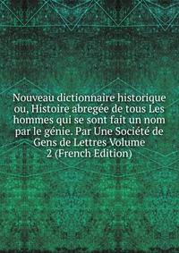 Nouveau dictionnaire historique ou, Histoire abregee de tous Les hommes qui se sont fait un nom par le genie. Par Une Societe de Gens de Lettres Volume 2 (French Edition)