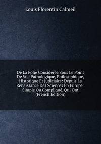 De La Folie Consideree Sous Le Point De Vue Pathologique, Philosophique, Historique Et Judiciaire: Depuis La Renaissance Des Sciences En Europe . Simple Ou Complique, Qui Ont (French Edition)