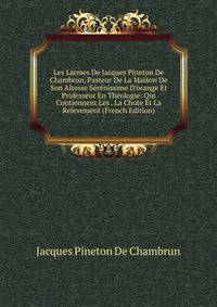 Les Larmes De Jacques Pineton De Chambrun, Pasteur De La Maison De Son Altesse S?r?nissime D'orange Et Professeur En Th?ologie: Qui Contiennent Les . La Chute Et La Relevement (French Edition)