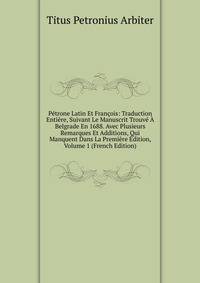 Petrone Latin Et Francois: Traduction Entiere, Suivant Le Manuscrit Trouve A Belgrade En 1688. Avec Plusieurs Remarques Et Additions, Qui Manquent Dans La Premiere Edition, Volume 1 (French Edition)