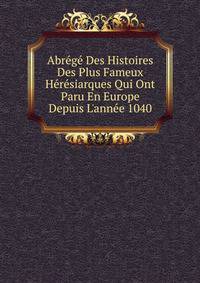 Abr?g? Des Histoires Des Plus Fameux H?r?siarques Qui Ont Paru En Europe Depuis L'ann?e 1040