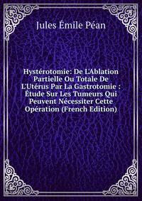 Hyst?rotomie: De L'Ablation Partielle Ou Totale De L'Ut?rus Par La Gastrotomie : ?tude Sur Les Tumeurs Qui Peuvent N?cessiter Cette Op?ration (French Edition)
