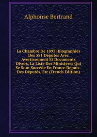 La Chambre De 1893: Biographies Des 581 Deputes Avec Avertissement Et Documents Divers, La Liste Des Ministeres Qui Se Sont Succede En France Depuis . Des Deputes, Etc (French Edition)