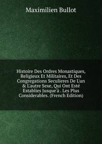 Histoire Des Ordres Monastiques, Religieux Et Militaires, Et Des Congregations Seculieres De L'un &amp; L'autre Sexe, Qui Ont Est? Establies Jusque'? . Les Plus Considerables. (French Edition)