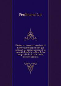 Fid?les ou vassaux? essai sur la nature juridique du lien qui unissait les grands vassaux ? la royaut? depuis le milieu de ixe jusqu'? la fin du xiie si?cle (French Edition)