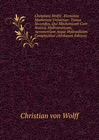 Christiani Wolfii . Elementa Matheseos Universae: Tomus Secundus, Qui Mechanicam Cum Statica, Hydrostaticam, Aerometriam Atque Hydraulicam Complectitur (Afrikaans Edition)