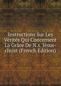 Instructions Sur Les Verites Qui Concernent La Grace De N.s. Jesus-christ (French Edition)
