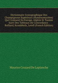 Dictionnaire Iconographique Des Champignous Superieurs (Hymenomycetes) Qui Croissent En Europe, Algerie Et Tunisie Suivi Des Tableaux De Concordance . Bulliard, Krombholz, Letell (French Edition)