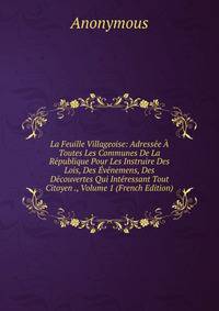 La Feuille Villageoise: Adressee A Toutes Les Communes De La Republique Pour Les Instruire Des Lois, Des Evenemens, Des Decouvertes Qui Interessant Tout Citoyen ., Volume 1 (French Edition)