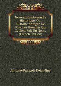 Nouveau Dictionnaire Historique, Ou, Histoire Abregee De Tous Les Hommes Qui Se Sont Fait Un Nom . (French Edition)