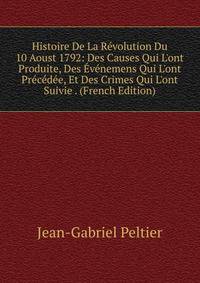 Histoire De La R?volution Du 10 Aoust 1792: Des Causes Qui L'ont Produite, Des ?v?nemens Qui L'ont Pr?c?d?e, Et Des Crimes Qui L'ont Suivie . (French Edition)