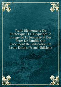 Trait? ?l?mentaire De Rh?torique Et D'?loquence: ? L'usage De La Jeunesse Et Des P?res De Famille Qui S'occupent De L'?ducation De Leurs Enfans (French Edition)