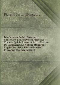 Les Oeuvres De Mr. Dancourt, Contenant Les Nouvelles Pieces De Theatre Qui Se Jouent ? Paris: Maison De Campagne. Le Notaire Obligeant. L'op?ra De . Pour La Com?die De L'inconnu (French Edition)