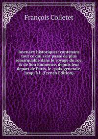 Iovrnavx historiques: contenans tout ce qui s'est pass? de plus remarquable dans le voyage du roy, &amp; de Son Eminence, depuis leur depart de Paris, le . paix generale, jusqu'? l. (French Edition)