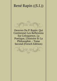 Oeuvres Du P. Rapin: Qui Contiennet Les Reflexions Sur L'eloquence, La Poetique, L'histoire Et La Philosophie .: Tome Second (French Edition)