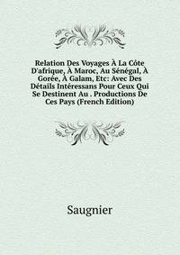 Relation Des Voyages ? La C?te D'afrique, ? Maroc, Au S?n?gal, ? Gor?e, ? Galam, Etc: Avec Des D?tails Int?ressans Pour Ceux Qui Se Destinent Au . Productions De Ces Pays (French Edition)
