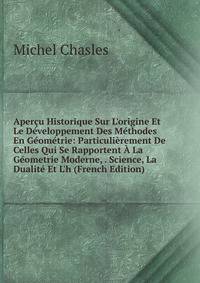 Aper?u Historique Sur L'origine Et Le D?veloppement Des M?thodes En G?om?trie: Particuli?rement De Celles Qui Se Rapportent ? La G?ometrie Moderne, . Science, La Dualit? Et L'h (French Edition)