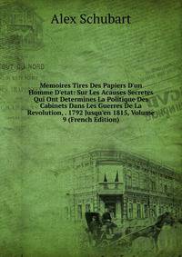 Memoires Tires Des Papiers D'un Homme D'etat: Sur Les Acauses Secretes Qui Ont Determines La Politique Des Cabinets Dans Les Guerres De La Revolution, . 1792 Jusqu'en 1815, Volume 9 (French Edition)