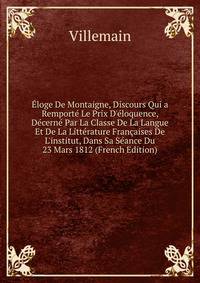 ?loge De Montaigne, Discours Qui a Remport? Le Prix D'?loquence, D?cern? Par La Classe De La Langue Et De La Litt?rature Fran?aises De L'institut, Dans Sa S?ance Du 23 Mars 1812 (French Edition)