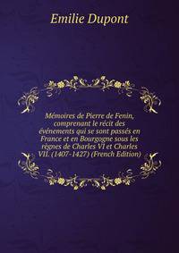 Memoires de Pierre de Fenin, comprenant le recit des evenements qui se sont passes en France et en Bourgogne sous les regnes de Charles VI et Charles VII. (1407-1427) (French Edition)