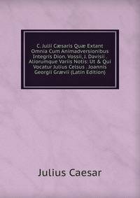 C. Julii C?saris Qu? Extant Omnia Cum Animadversionibus Integris Dion. Vossii, J. Davisii . Aliorumque Variis Notis: Ut &amp; Qui Vocatur Julius Celsus . Joannis Georgii Gr?vii (Latin Edition)