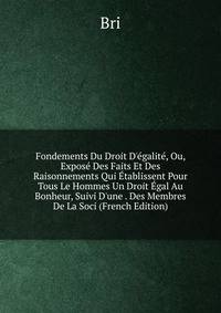 Fondements Du Droit D'?galit?, Ou, Expos? Des Faits Et Des Raisonnements Qui ?tablissent Pour Tous Le Hommes Un Droit ?gal Au Bonheur, Suivi D'une . Des Membres De La Soci (French Edition)