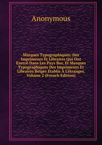 Marques Typographiques: Des Imprimeurs Et Libraires Qui Ont Exerc? Dans Les Pays Bas, Et Marques Typographiques Des Imprimeurs Et Libraires Belges ?tablis ? L'?tranger, Volume 2 (French Edition)