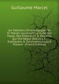 Les Tablettes Chronologiques De M. Marcel: Contenant La Suite Des Papes, Des Empereurs &amp; Des Rois, Qui Ont Regn? Depuis J. C. Expliqu?es &amp; Continu?es Jusqu'? Present . (French Edition)