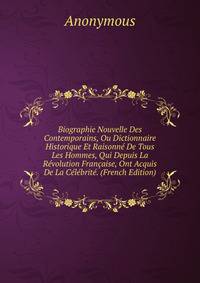 Biographie Nouvelle Des Contemporains, Ou Dictionnaire Historique Et Raisonne De Tous Les Hommes, Qui Depuis La Revolution Francaise, Ont Acquis De La Celebrite. (French Edition)