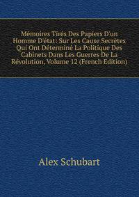M?moires Tir?s Des Papiers D'un Homme D'?tat: Sur Les Cause Secr?tes Qui Ont D?termin? La Politique Des Cabinets Dans Les Guerres De La R?volution, Volume 12 (French Edition)
