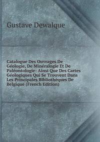 Catalogue Des Ouvrages De Geologie, De Mineralogie Et De Paleontologie: Ainsi Que Des Cartes Geologiques Qui Se Trouvent Dans Les Principales Bibliotheques De Belgique (French Edition)