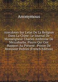 Anecdotes Sur L'etat De La Religion Dans La Chine: Le Journal De Monseigneur Charles Ambroise De Mezzabarba. Pieces Qui Ont Rapport Au Pr?sent . Prison De Monsieur Pedrini (French Edition)