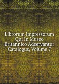 Librorum Impressorum Qui In Museo Britannico Adservantur Catalogus, Volume 7