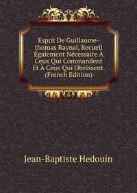 Esprit De Guillaume-thomas Raynal, Recueil Egalement Necessaire A Ceux Qui Commandent Et A Ceux Qui Obeissent. (French Edition)