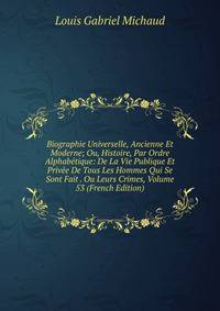 Biographie Universelle, Ancienne Et Moderne; Ou, Histoire, Par Ordre Alphabetique: De La Vie Publique Et Privee De Tous Les Hommes Qui Se Sont Fait . Ou Leurs Crimes, Volume 53 (French Edition)