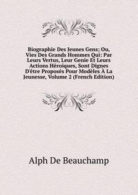 Biographie Des Jeunes Gens; Ou, Vies Des Grands Hommes Qui: Par Leurs Vertus, Leur Genie Et Leurs Actions H?roiques, Sont Dignes D'?tre Propos?s Pour Mod?les ? La Jeunesse, Volume 2 (French Edition)