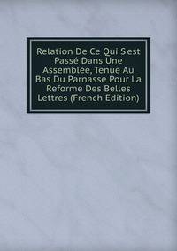 Relation De Ce Qui S'est Pass? Dans Une Assembl?e, Tenue Au Bas Du Parnasse Pour La Reforme Des Belles Lettres (French Edition)