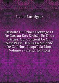 Histoire Du Prince D'orange Et De Nassau Etc: Divis?e En Deux Parties. Qui Contient Ce Qui S'est Pass? Depuis La Majorit? De Ce Prince Jusqu'? Sa Mort, Volume 2 (French Edition)