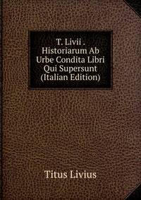 T. Livii . Historiarum Ab Urbe Condita Libri Qui Supersunt (Italian Edition)