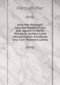 Acta Mar Kardaghi Assyriae Praefecti Qui Sub Sapore Ii Martyr Occubuit: Syriace Juxta Manuscriptum Amidense Una Cum Versione Latina