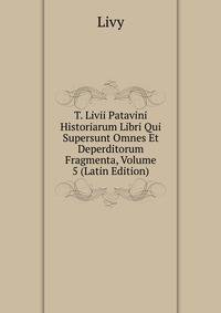 T. Livii Patavini Historiarum Libri Qui Supersunt Omnes Et Deperditorum Fragmenta, Volume 5 (Latin Edition)