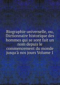 Biographie universelle, ou, Dictionnaire historique des hommes qui se sont fait un nom depuis le commencement du monde jusqu'? nos jours Volume 1
